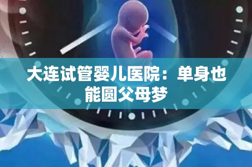 大连试管婴儿医院：单身也能圆父母梦