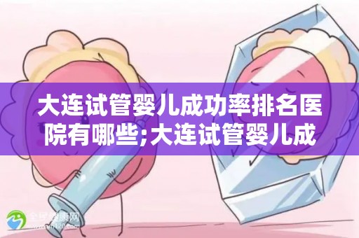 大连试管婴儿成功率排名医院有哪些;大连试管婴儿成功率哪家医院领先？