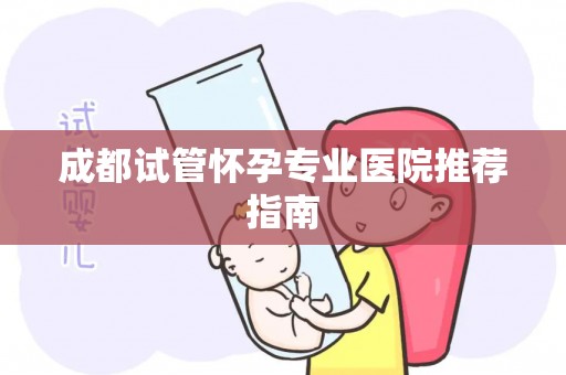 成都试管怀孕专业医院推荐指南 成都试管怀孕专业医院推荐指南