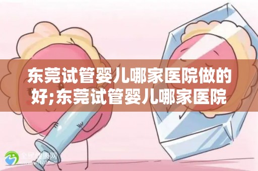 东莞试管婴儿哪家医院做的好;东莞试管婴儿哪家医院技术领先？