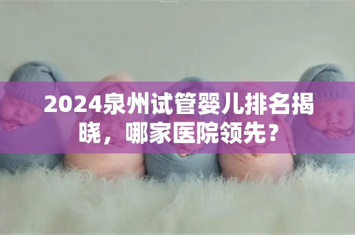 2024泉州试管婴儿排名揭晓,哪家医院领先? 2024泉州试管婴儿排名揭晓,哪家医院领先?
