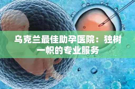 乌克兰最佳助孕医院：独树一帜的专业服务