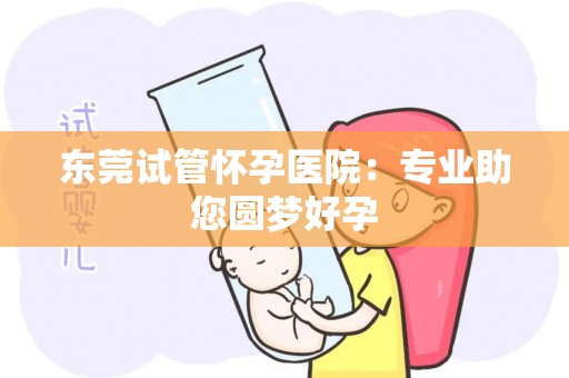 东莞试管怀孕医院：专业助您圆梦好孕