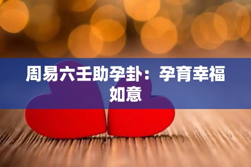 周易六壬助孕卦：孕育幸福如意