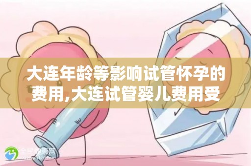 大连年龄等影响试管怀孕的费用,大连试管婴儿费用受年龄等因素影响