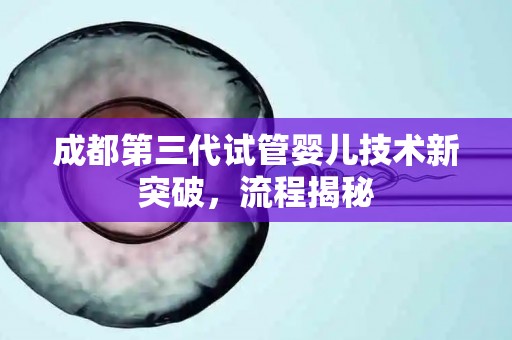 成都第三代试管婴儿技术新突破，流程揭秘