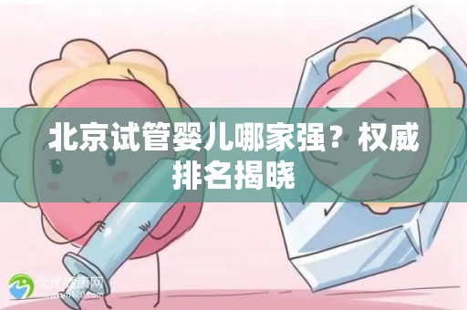 北京试管婴儿哪家强？权威排名揭晓