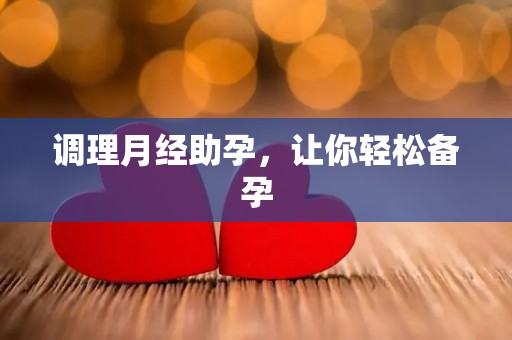 调理月经助孕,让你轻松备孕 调理月经助孕,让你轻松备孕