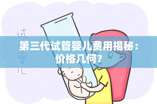 第三代试管婴儿费用揭秘:价格几何? 第三代试管婴儿费用揭秘:价格几何?