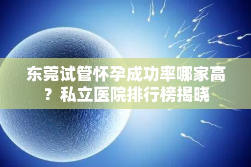 东莞试管怀孕成功率哪家高?私立医院排行榜揭晓 东莞试管怀孕成功率哪家高?私立医院排行榜揭晓