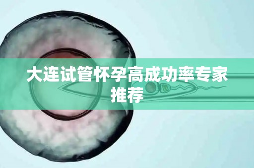 大连试管怀孕高成功率专家推荐 大连试管怀孕高成功率专家推荐