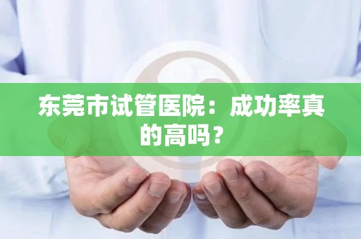 东莞市试管医院：成功率真的高吗？