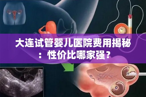 大连试管婴儿医院费用揭秘:性价比哪家强? 大连试管婴儿医院费用揭秘:性价比哪家强?