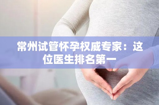 常州试管怀孕权威专家:这位医生排名第一 常州试管怀孕权威专家:这位医生排名第一