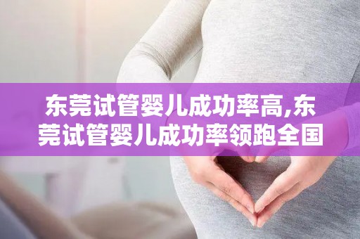 东莞试管婴儿成功率高,东莞试管婴儿成功率领跑全国 东莞试管婴儿成功率高,东莞试管婴儿成功率领跑全国