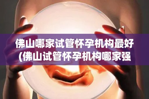 佛山哪家试管怀孕机构最好(佛山试管怀孕机构哪家强？权威推荐揭晓)