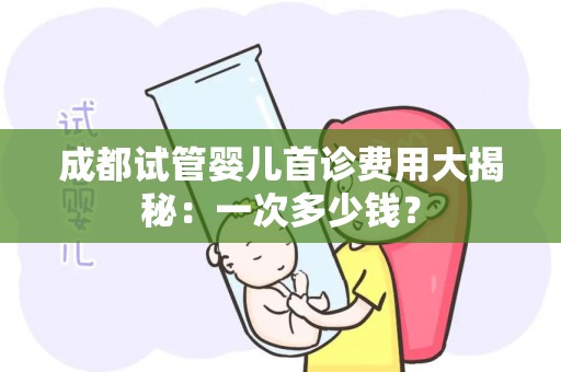 成都试管婴儿首诊费用大揭秘:一次多少钱? 成都试管婴儿首诊费用大揭秘:一次多少钱?