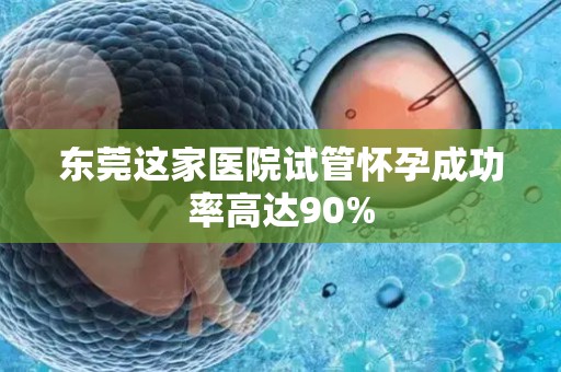东莞这家医院试管怀孕成功率高达90% 东莞这家医院试管怀孕成功率高达90%
