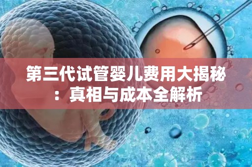 第三代试管婴儿费用大揭秘：真相与成本全解析