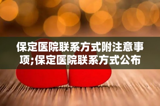 保定医院联系方式附注意事项;保定医院联系方式公布,就诊注意事项必看 保定医院联系方式附注意事项;保定医院联系方式公布,就诊注意事项必看