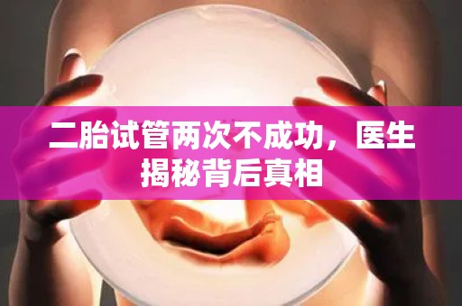 二胎试管两次不成功,医生揭秘背后真相 二胎试管两次不成功,医生揭秘背后真相