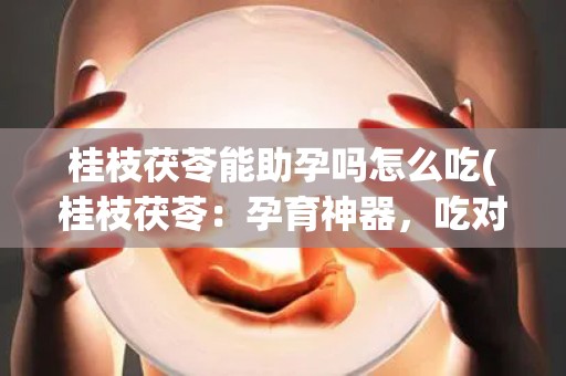 桂枝茯苓能助孕吗怎么吃(桂枝茯苓：孕育神器，吃对方法)