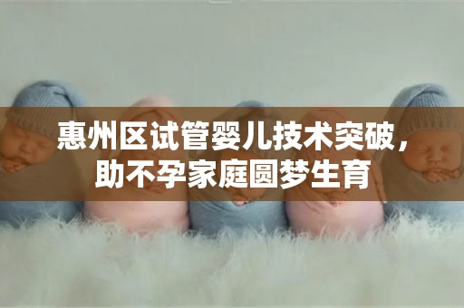惠州区试管婴儿技术突破,助不孕家庭圆梦生育 惠州区试管婴儿技术突破,助不孕家庭圆梦生育