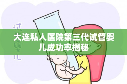 大连私人医院第三代试管婴儿成功率揭秘 大连私人医院第三代试管婴儿成功率揭秘