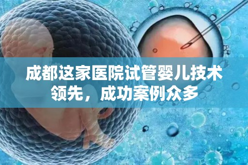 成都这家医院试管婴儿技术领先,成功案例众多 成都这家医院试管婴儿技术领先,成功案例众多