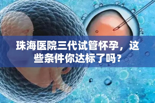 珠海医院三代试管怀孕,这些条件你达标了吗? 珠海医院三代试管怀孕,这些条件你达标了吗?