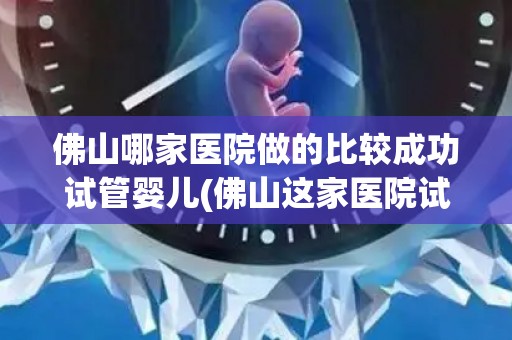 佛山哪家医院做的比较成功试管婴儿(佛山这家医院试管婴儿成功率高达90%,成为行业佼佼者) 佛山哪家医院做的比较成功试管婴儿(佛山这家医院试管婴儿成功率高达90%,成为行业佼佼者)