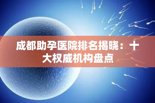 成都助孕医院排名揭晓:十大权威机构盘点 成都助孕医院排名揭晓:十大权威机构盘点