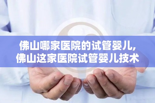 佛山哪家医院的试管婴儿,佛山这家医院试管婴儿技术领先,助孕成功率再创新高 佛山哪家医院的试管婴儿,佛山这家医院试管婴儿技术领先,助孕成功率再创新高