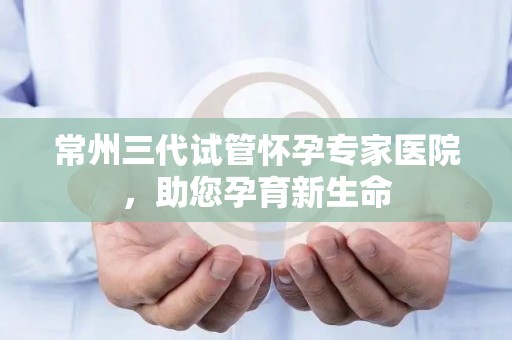 常州三代试管怀孕专家医院,助您孕育新生命 常州三代试管怀孕专家医院,助您孕育新生命