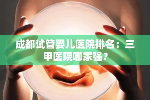 成都试管婴儿医院排名：三甲医院哪家强？