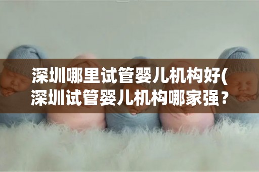 深圳哪里试管婴儿机构好(深圳试管婴儿机构哪家强?权威推荐揭晓) 深圳哪里试管婴儿机构好(深圳试管婴儿机构哪家强?权威推荐揭晓)