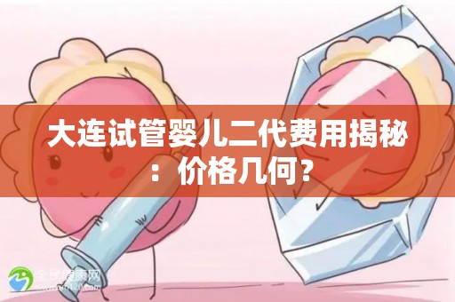 大连试管婴儿二代费用揭秘:价格几何? 大连试管婴儿二代费用揭秘:价格几何?
