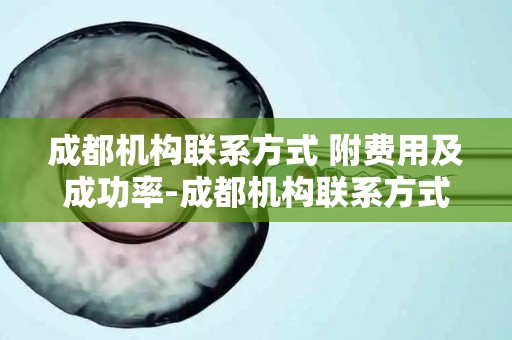 成都机构联系方式 附费用及成功率-成都机构联系方式揭秘:费用透明成功率有保障 成都机构联系方式 附费用及成功率-成都机构联系方式揭秘:费用透明成功率有保障