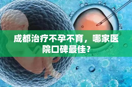 成都治疗不孕不育，哪家医院口碑最佳？