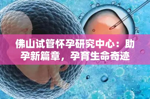 佛山试管怀孕研究中心：助孕新篇章，孕育生命奇迹