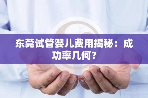 东莞试管婴儿费用揭秘:成功率几何? 东莞试管婴儿费用揭秘:成功率几何?