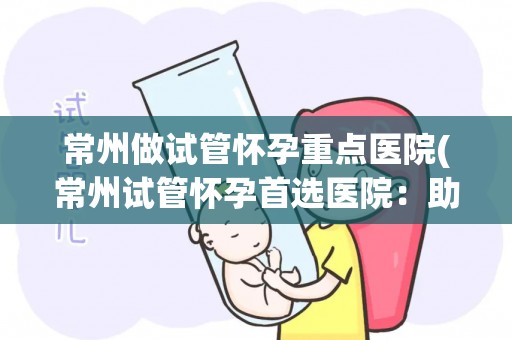 常州做试管怀孕重点医院(常州试管怀孕首选医院:助孕专家团队护航) 常州做试管怀孕重点医院(常州试管怀孕首选医院:助孕专家团队护航)
