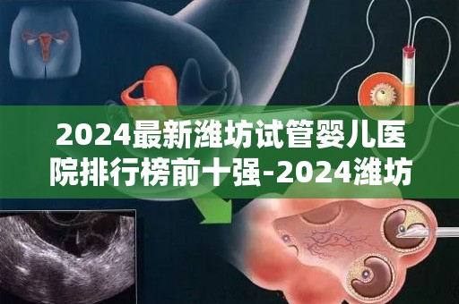 2024最新潍坊试管婴儿医院排行榜前十强-2024潍坊试管婴儿医院前十强揭晓,孕育希望新榜单出炉 2024最新潍坊试管婴儿医院排行榜前十强-2024潍坊试管婴儿医院前十强揭晓,孕育希望新榜单出炉