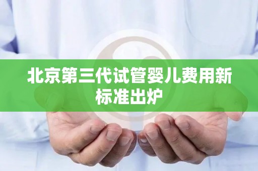 北京第三代试管婴儿费用新标准出炉