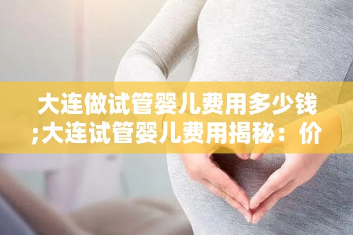 大连做试管婴儿费用多少钱;大连试管婴儿费用揭秘：价格几何？