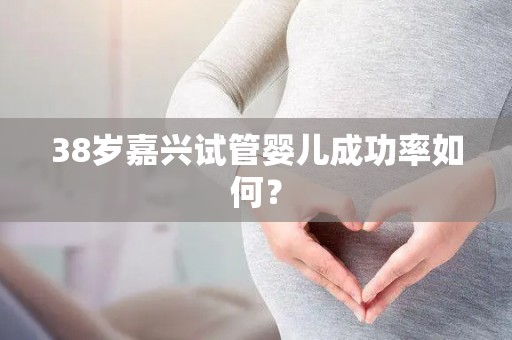 38岁嘉兴试管婴儿成功率如何？