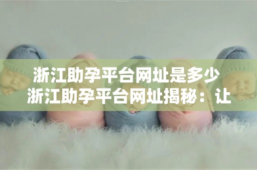 浙江助孕平台网址是多少 浙江助孕平台网址揭秘:让梦圆家庭的奇迹开始 浙江助孕平台网址是多少 浙江助孕平台网址揭秘:让梦圆家庭的奇迹开始