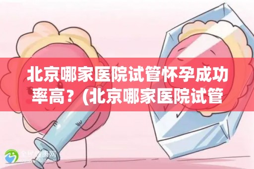 北京哪家医院试管怀孕成功率高?(北京哪家医院试管怀孕成功率最高?) 北京哪家医院试管怀孕成功率高?(北京哪家医院试管怀孕成功率最高?)