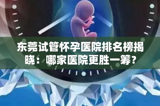 东莞试管怀孕医院排名榜揭晓:哪家医院更胜一筹? 东莞试管怀孕医院排名榜揭晓:哪家医院更胜一筹?