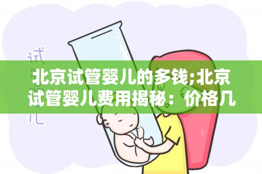 北京试管婴儿的多钱;北京试管婴儿费用揭秘:价格几何? 北京试管婴儿的多钱;北京试管婴儿费用揭秘:价格几何?